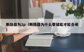 断路器为2p（断路器为什么要储能才能合闸）