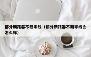 部分断路器不断零线（部分断路器不断零线会怎么样）