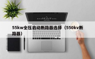 55kw全压启动断路器选择（550kv断路器）